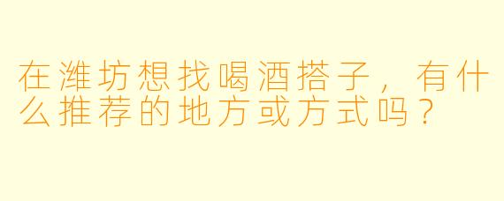 在潍坊想找喝酒搭子，有什么推荐的地方或方式吗？