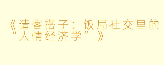 《请客搭子：饭局社交里的“人情经济学”》