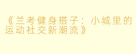 《兰考健身搭子：小城里的运动社交新潮流》