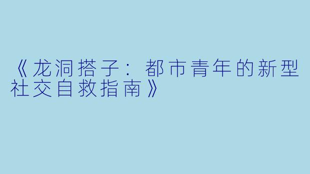 《龙洞搭子：都市青年的新型社交自救指南》