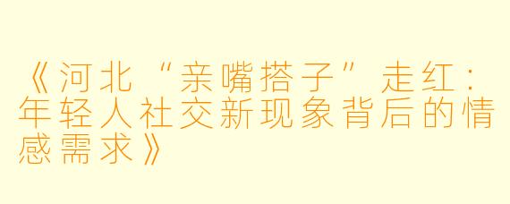 《河北“亲嘴搭子”走红:年轻人社交新现象背后的情感需求》