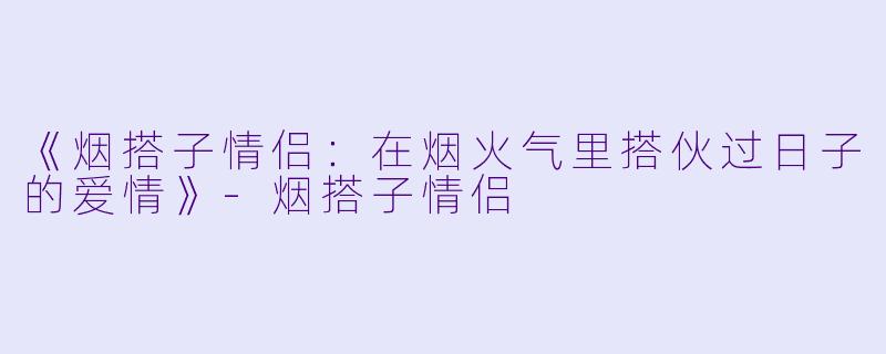 《烟搭子情侣：在烟火气里搭伙过日子的爱情》-烟搭子情侣