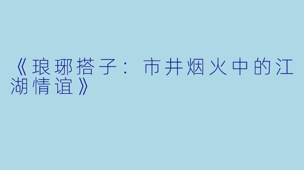 《琅琊搭子：市井烟火中的江湖情谊》