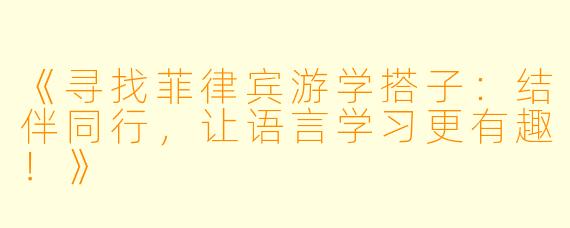 《寻找菲律宾游学搭子：结伴同行，让语言学习更有趣！》