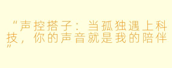 “声控搭子：当孤独遇上科技，你的声音就是我的陪伴”