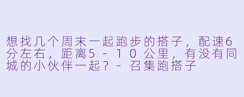 想找几个周末一起跑步的搭子，配速6分左右，距离5-10公里，有没有同城的小伙伴一起？-召集跑搭子