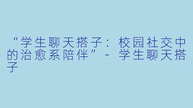 “学生聊天搭子：校园社交中的治愈系陪伴”-学生聊天搭子