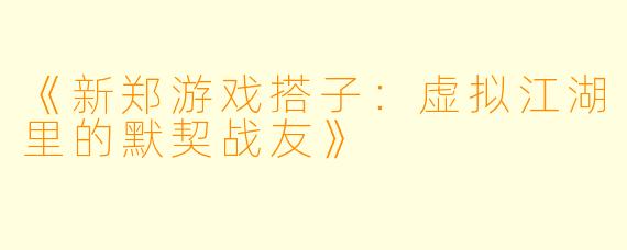 《新郑游戏搭子：虚拟江湖里的默契战友》