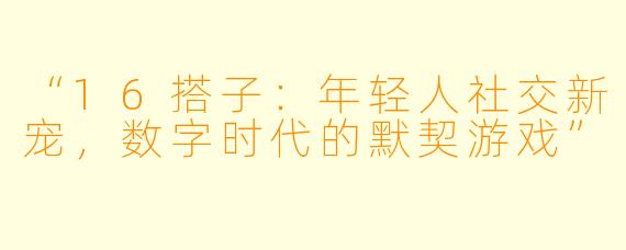 “16搭子:年轻人社交新宠,数字时代的默契游戏”
