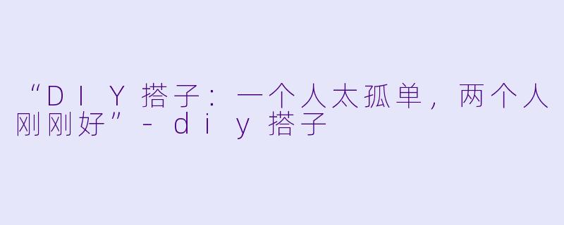 “DIY搭子：一个人太孤单，两个人刚刚好”-diy搭子