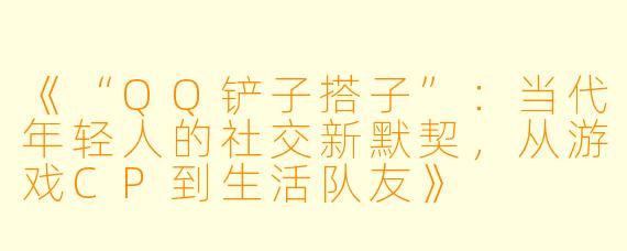 《“QQ铲子搭子”：当代年轻人的社交新默契，从游戏CP到生活队友》