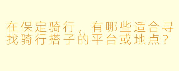 在保定骑行，有哪些适合寻找骑行搭子的平台或地点？