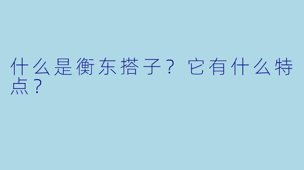 什么是衡东搭子？它有什么特点？