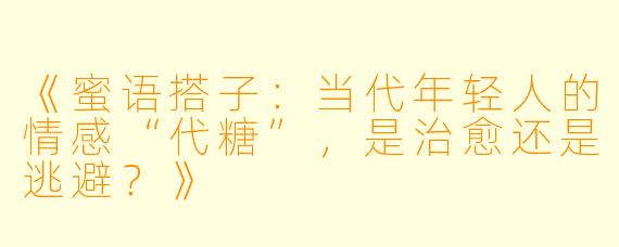 《蜜语搭子：当代年轻人的情感“代糖”，是治愈还是逃避？》
