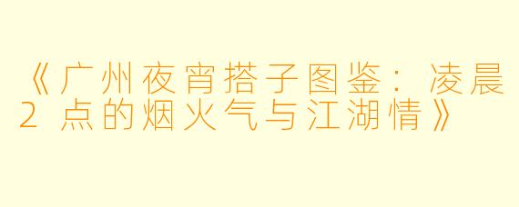 《广州夜宵搭子图鉴：凌晨2点的烟火气与江湖情》