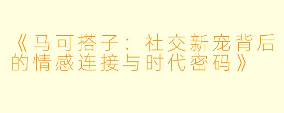 《马可搭子：社交新宠背后的情感连接与时代密码》
