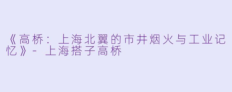 《高桥：上海北翼的市井烟火与工业记忆》-上海搭子高桥
