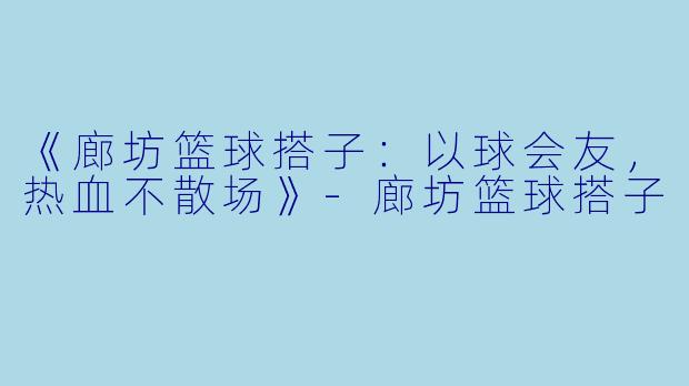 《廊坊篮球搭子：以球会友，热血不散场》-廊坊篮球搭子