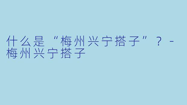 什么是“梅州兴宁搭子”？-梅州兴宁搭子