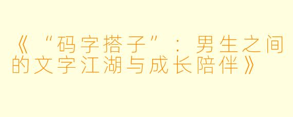 《“码字搭子”：男生之间的文字江湖与成长陪伴》