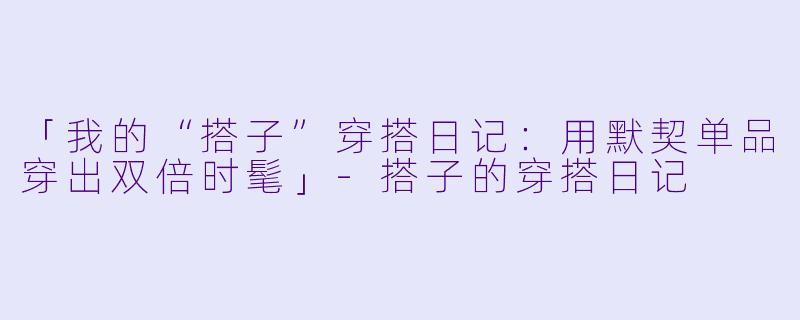 「我的“搭子”穿搭日记：用默契单品穿出双倍时髦」-搭子的穿搭日记