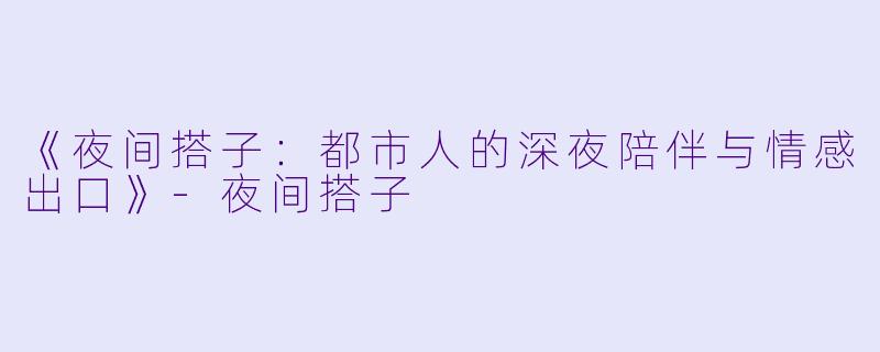 《夜间搭子：都市人的深夜陪伴与情感出口》-夜间搭子