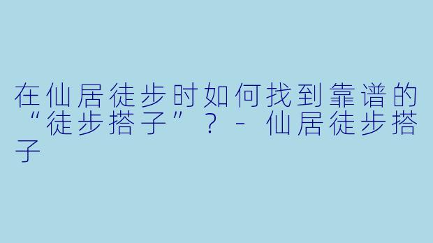 在仙居徒步时如何找到靠谱的“徒步搭子”?