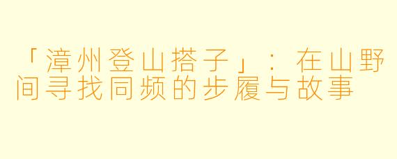 「漳州登山搭子」：在山野间寻找同频的步履与故事