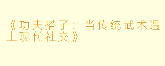 《功夫搭子：当传统武术遇上现代社交》