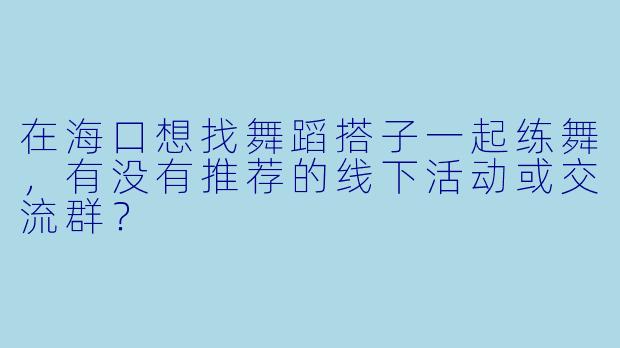 在海口想找舞蹈搭子一起练舞，有没有推荐的线下活动或交流群？