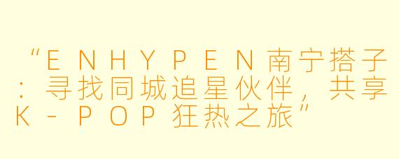 “ENHYPEN南宁搭子：寻找同城追星伙伴，共享K-POP狂热之旅”