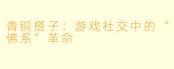 青铜搭子：游戏社交中的“佛系”革命