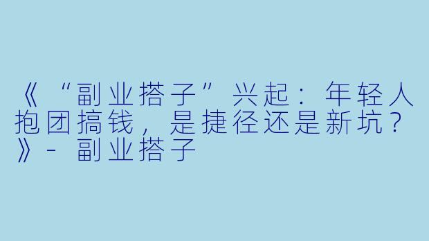 《“副业搭子”兴起：年轻人抱团搞钱，是捷径还是新坑？》-副业搭子