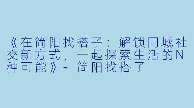 《在简阳找搭子：解锁同城社交新方式，一起探索生活的N种可能》-简阳找搭子