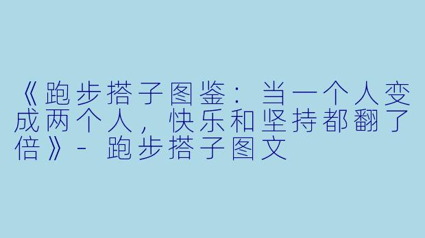 《跑步搭子图鉴：当一个人变成两个人，快乐和坚持都翻了倍》-跑步搭子图文