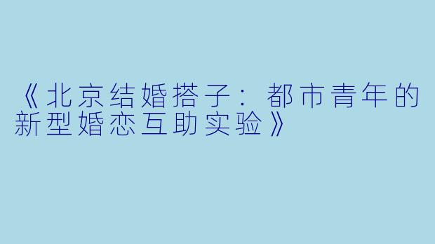 《北京结婚搭子：都市青年的新型婚恋互助实验》