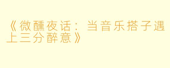 《微醺夜话：当音乐搭子遇上三分醉意》