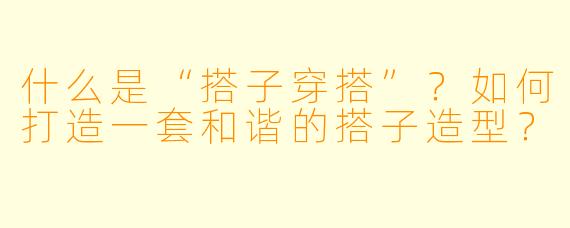 什么是“搭子穿搭”？如何打造一套和谐的搭子造型？