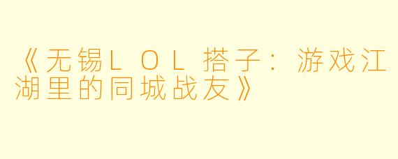 《无锡LOL搭子：游戏江湖里的同城战友》