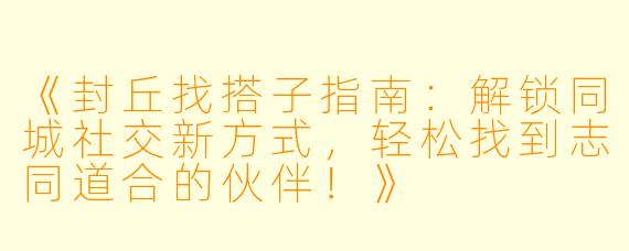 《封丘找搭子指南：解锁同城社交新方式，轻松找到志同道合的伙伴！》
