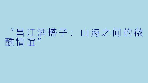 “昌江酒搭子：山海之间的微醺情谊”