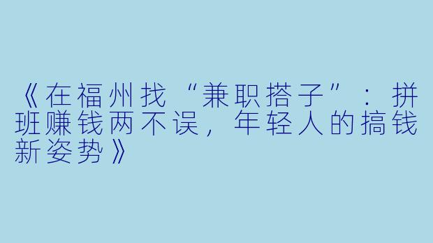 《在福州找“兼职搭子”：拼班赚钱两不误，年轻人的搞钱新姿势》