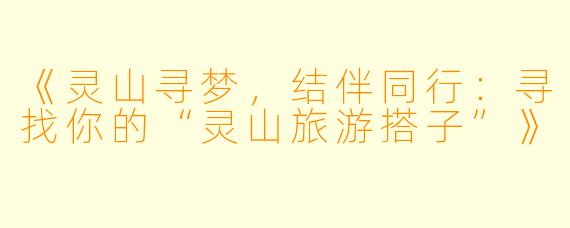 《灵山寻梦，结伴同行：寻找你的“灵山旅游搭子”》