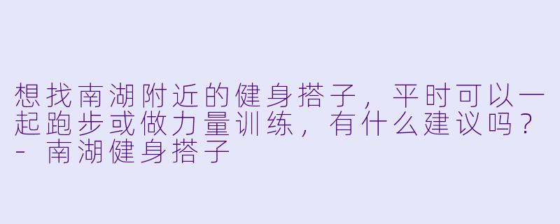 想找南湖附近的健身搭子，平时可以一起跑步或做力量训练，有什么建议吗？-南湖健身搭子
