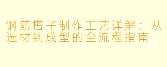 钢筋搭子制作工艺详解：从选材到成型的全流程指南
