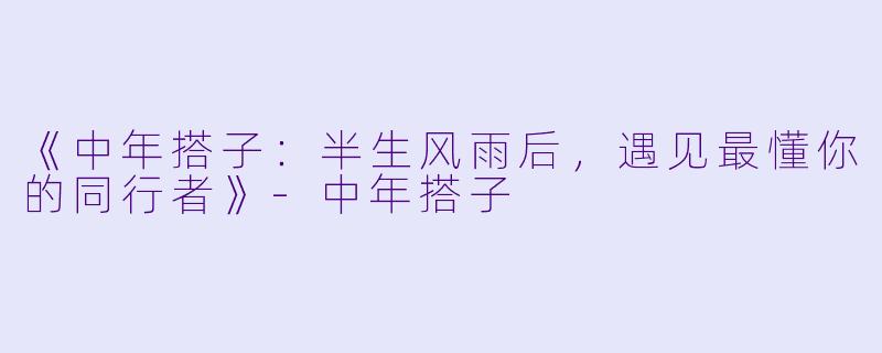 《中年搭子：半生风雨后，遇见最懂你的同行者》-中年搭子