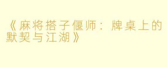 《麻将搭子偃师：牌桌上的默契与江湖》