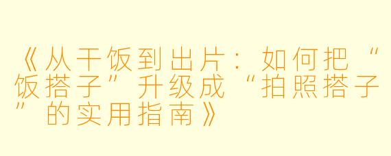 《从干饭到出片：如何把“饭搭子”升级成“拍照搭子”的实用指南》