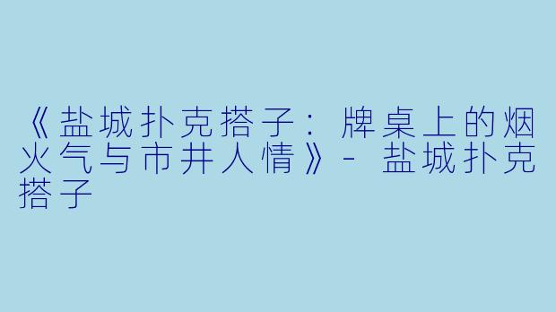 《盐城扑克搭子：牌桌上的烟火气与市井人情》-盐城扑克搭子