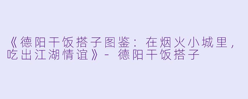 《德阳干饭搭子图鉴：在烟火小城里，吃出江湖情谊》-德阳干饭搭子